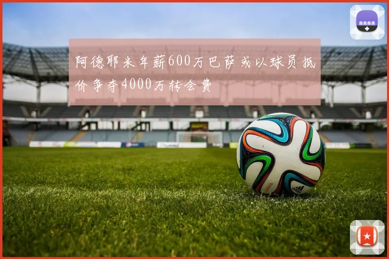 阿德耶米年薪600万巴萨或以球员抵价争夺4000万转会费