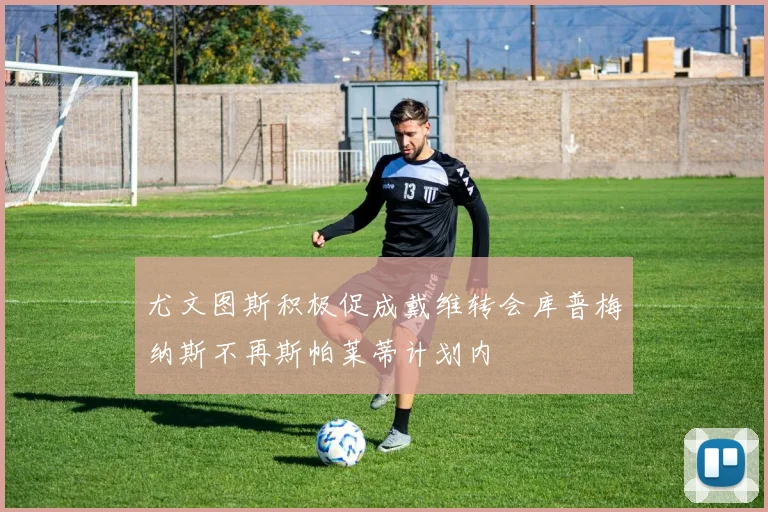 尤文图斯积极促成戴维转会库普梅纳斯不再斯帕莱蒂计划内