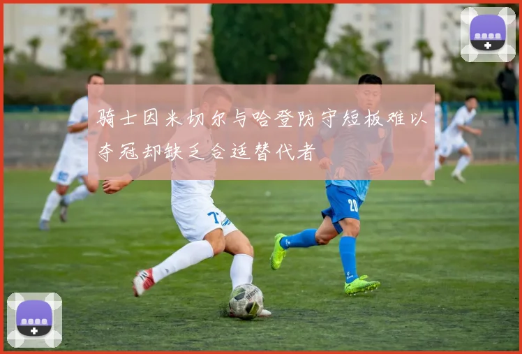骑士因米切尔与哈登防守短板难以夺冠却缺乏合适替代者