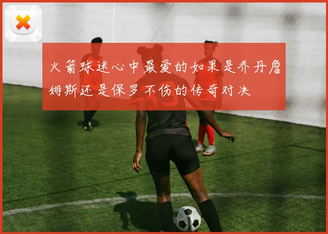 火箭球迷心中最爱的如果是乔丹詹姆斯还是保罗不伤的传奇对决