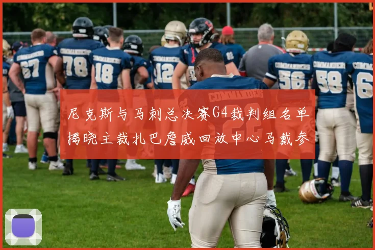 尼克斯与马刺总决赛G4裁判组名单揭晓主裁扎巴詹威回放中心马戴参与执法