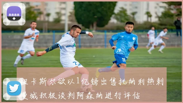 纽卡斯尔欲以1亿镑出售托纳利热刺曼城积极谈判阿森纳进行评估