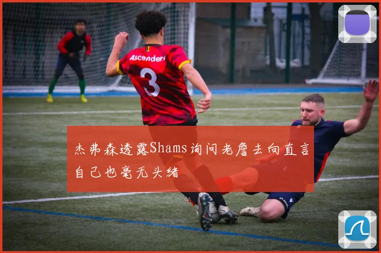 杰弗森透露Shams询问老詹去向直言自己也毫无头绪