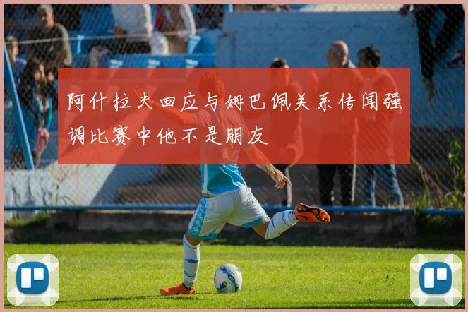 阿什拉夫回应与姆巴佩关系传闻强调比赛中他不是朋友