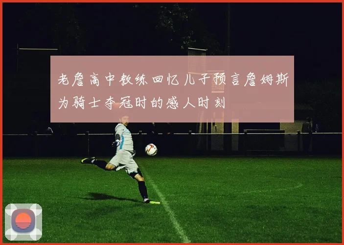 老詹高中教练回忆儿子预言詹姆斯为骑士夺冠时的感人时刻
