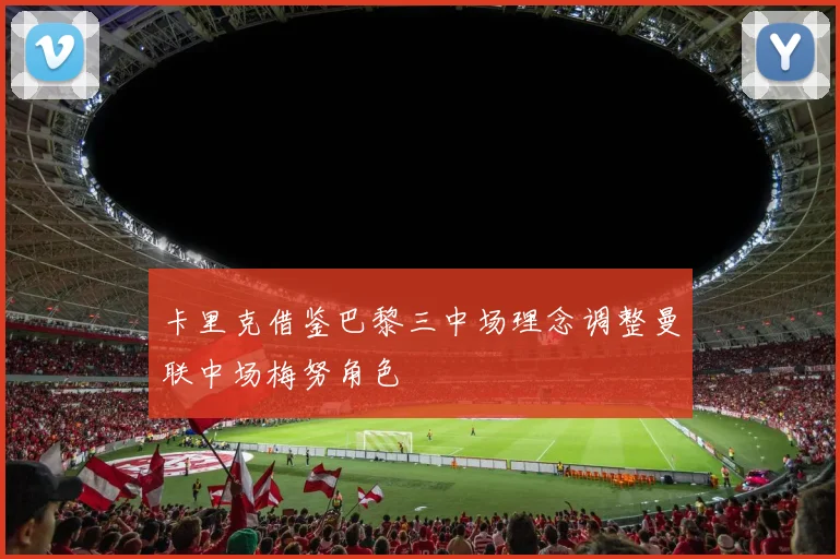 卡里克借鉴巴黎三中场理念调整曼联中场梅努角色