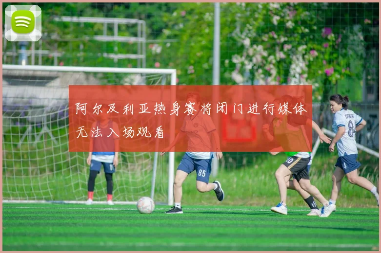 阿尔及利亚热身赛将闭门进行媒体无法入场观看