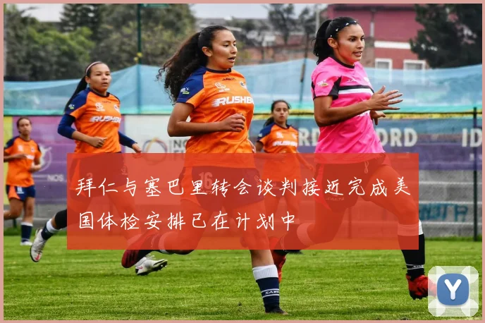 拜仁与塞巴里转会谈判接近完成美国体检安排已在计划中