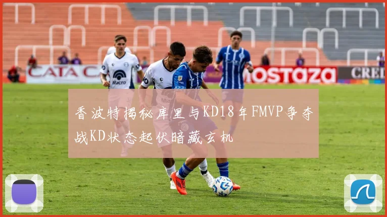 香波特揭秘库里与KD18年FMVP争夺战KD状态起伏暗藏玄机