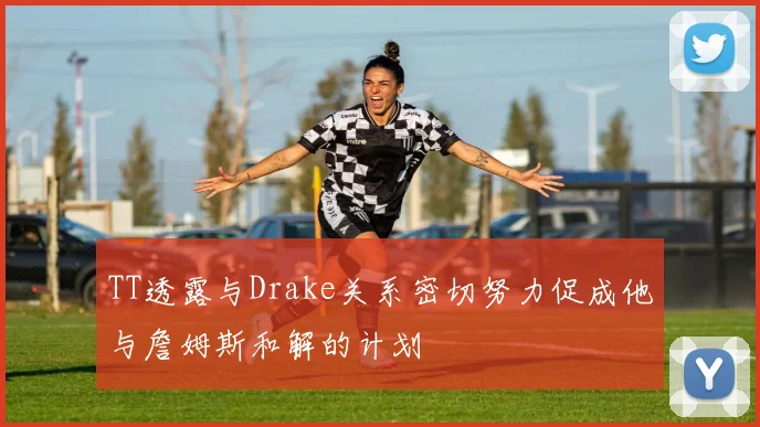 TT透露与Drake关系密切努力促成他与詹姆斯和解的计划