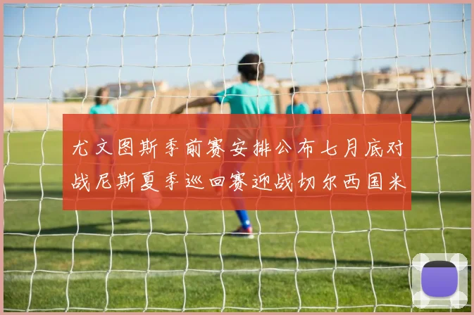 尤文图斯季前赛安排公布七月底对战尼斯夏季巡回赛迎战切尔西国米巴勒莫