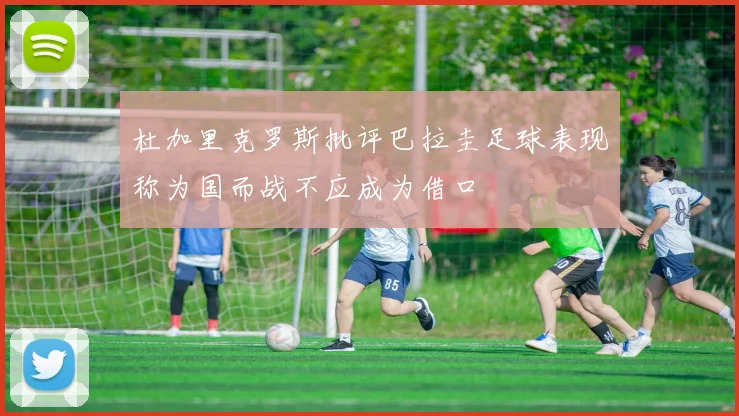 杜加里克罗斯批评巴拉圭足球表现称为国而战不应成为借口