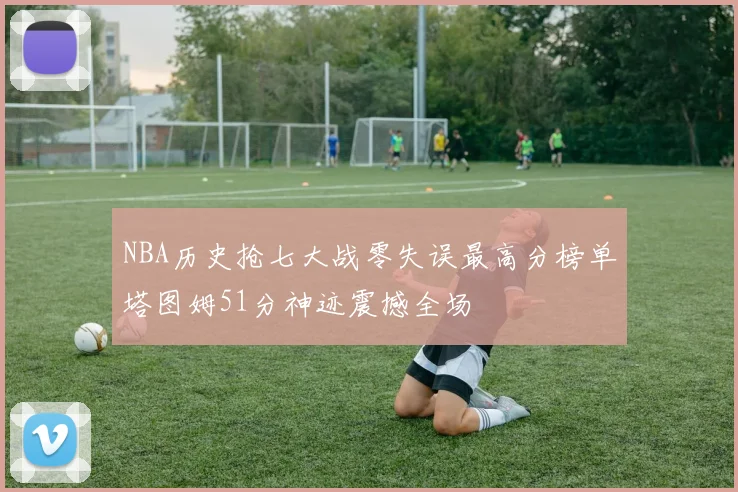 NBA历史抢七大战零失误最高分榜单塔图姆51分神迹震撼全场