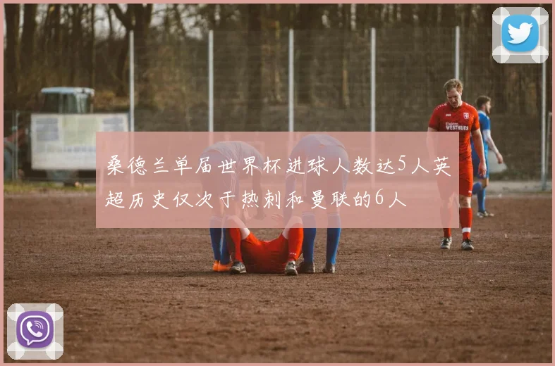 桑德兰单届世界杯进球人数达5人英超历史仅次于热刺和曼联的6人