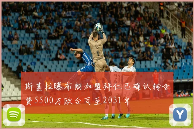 斯基拉曝布朗加盟拜仁已确认转会费5500万欧合同至2031年